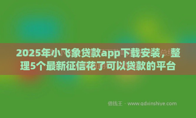 2025年小飞象贷款app下载安装，整理5个最新征信花了可以贷款的平台
