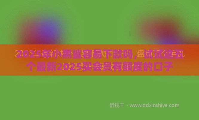 2025年小黑鲨容易下款吗，试试这五个最新2025买会员有额度的口子