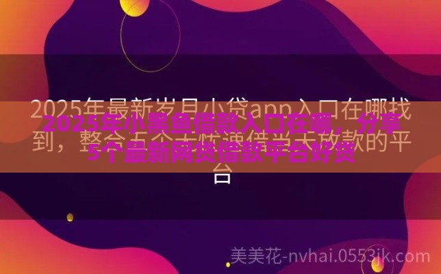 2025年小黑鱼借款入口在哪，分享5个最新网贷借款平台好贷