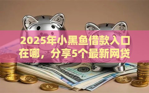 2025年小黑鱼借款入口在哪，分享5个最新网贷借款平台好贷