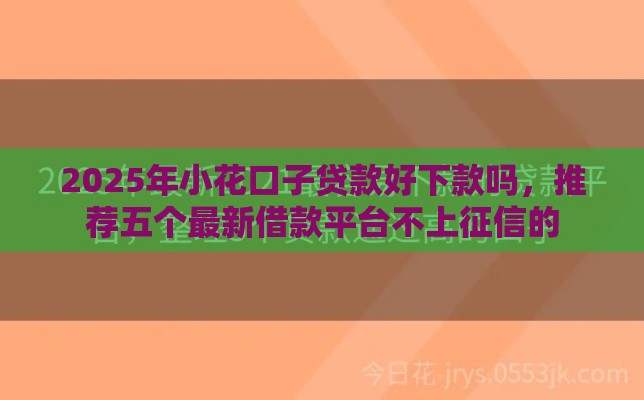 2025年小花口子贷款好下款吗，推荐五个最新借款平台不上征信的