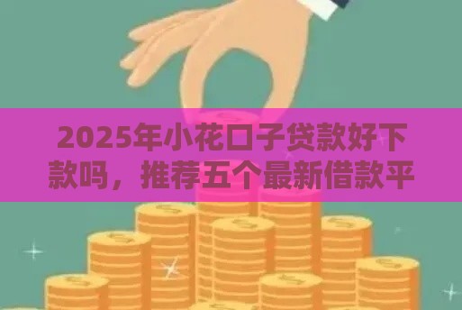 2025年小花口子贷款好下款吗，推荐五个最新借款平台不上征信的