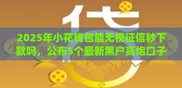 2025年小花钱包能无视征信秒下款吗，公布5个最新黑户高炮口子app下载