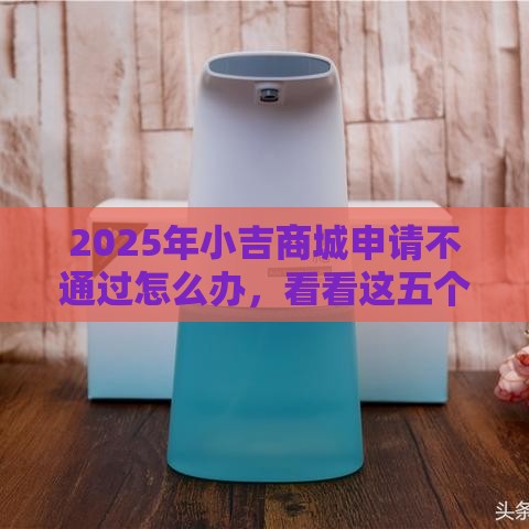 2025年小吉商城申请不通过怎么办，看看这五个最新容易过的贷款平台