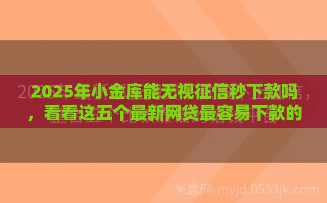 2025年小金库能无视征信秒下款吗，看看这五个最新网贷最容易下款的平台