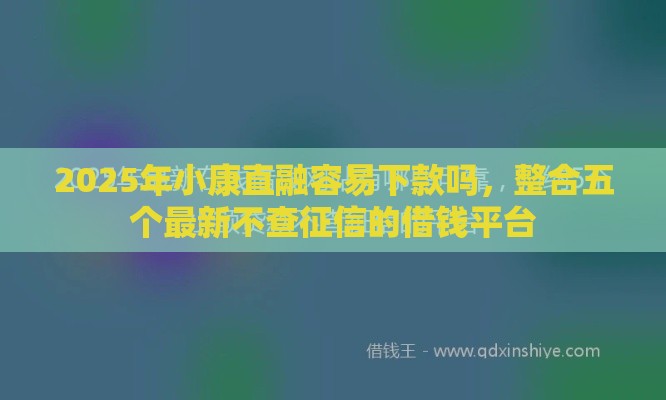 2025年小康直融容易下款吗，整合五个最新不查征信的借钱平台