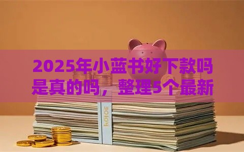 2025年小蓝书好下款吗是真的吗,整理5个最新网贷全拒了还能撸的口子 2025年小蓝书好下款吗是真的吗,整理5个最新网贷全拒了还能撸的口子
