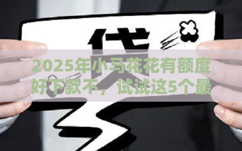 2025年小马花花有额度好下款不,试试这5个最新借钱大平台 2025年小马花花有额度好下款不,试试这5个最新借钱大平台