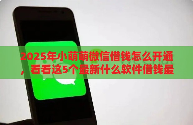 2025年小萌萌微信借钱怎么开通，看看这5个最新什么软件借钱最快通过利息低
