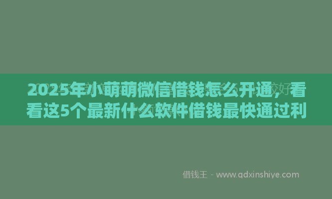 2025年小萌萌微信借钱怎么开通，看看这5个最新什么软件借钱最快通过利息低