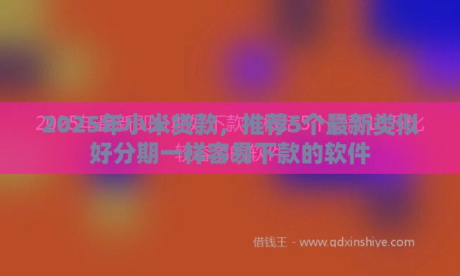 2025年小米贷款，推荐5个最新类似好分期一样容易下款的软件