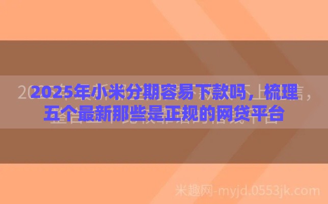 2025年小米分期容易下款吗，梳理五个最新那些是正规的网贷平台