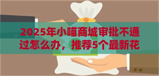 2025年小喵商城审批不通过怎么办，推荐5个最新花儿朵朵贷款平台官网