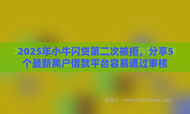 2025年小牛闪贷第二次被拒，分享5个最新黑户借款平台容易通过审核