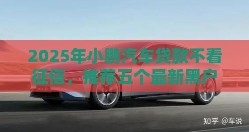 2025年小鹏汽车贷款不看征信，推荐五个最新黑户有逾期平台能放款