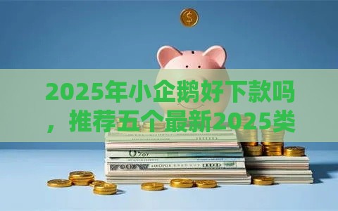 2025年小企鹅好下款吗，推荐五个最新2025类似拍脉会的口子
