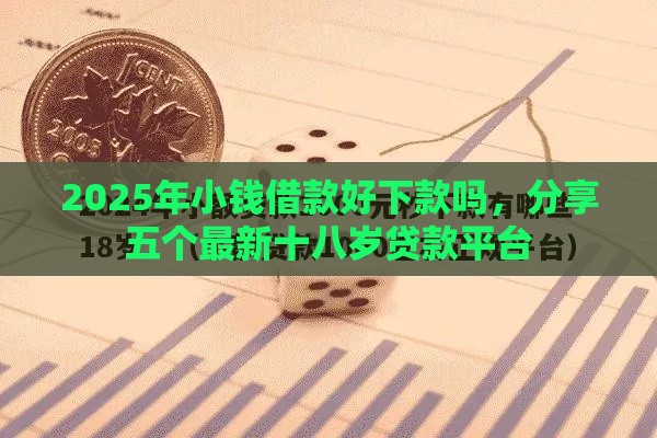 2025年小钱借款好下款吗，分享五个最新十八岁贷款平台