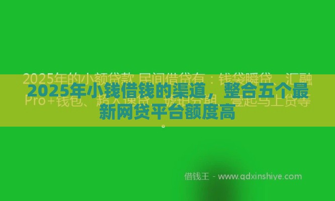 2025年小钱借钱的渠道，整合五个最新网贷平台额度高