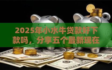 2025年小水牛贷款好下款吗,分享五个最新现在借款平台好贷款 2025年小水牛贷款好下款吗,分享五个最新现在借款平台好贷款