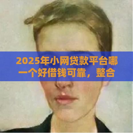 2025年小网贷款平台哪一个好借钱可靠，整合五个最新和小象优品一样好下款的口子