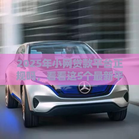 2025年小网贷款平台正规吗，看看这5个最新平台贷款好通过