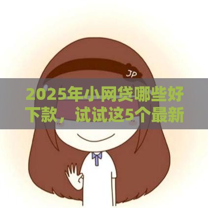 2025年小网贷哪些好下款，试试这5个最新信用卡贷款平台