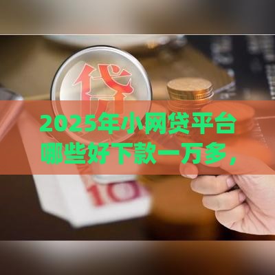 2025年小网贷平台哪些好下款一万多，分享5个最新qq借钱平台