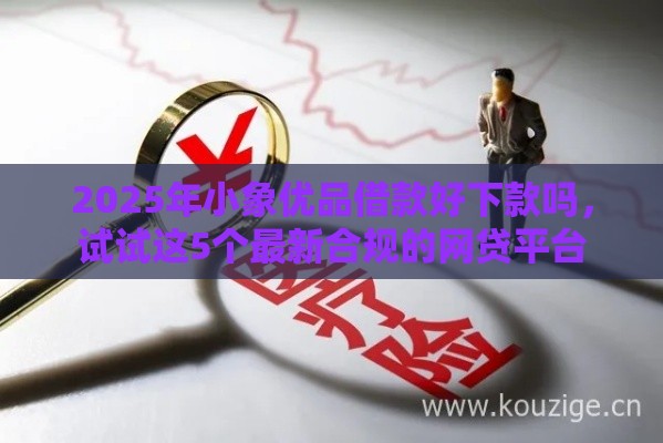2025年小象优品借款好下款吗，试试这5个最新合规的网贷平台