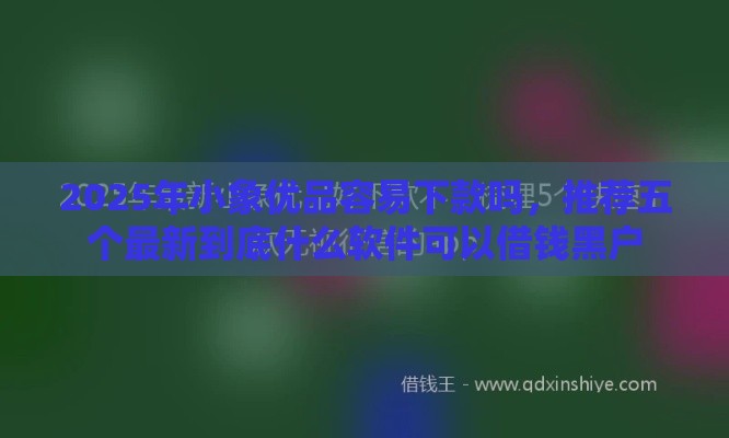 2025年小象优品容易下款吗，推荐五个最新到底什么软件可以借钱黑户