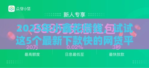 2025年小鑫花借钱，试试这5个最新下款快的网贷平台