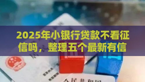 2025年小银行贷款不看征信吗，整理五个最新有信用卡就能贷款的平台