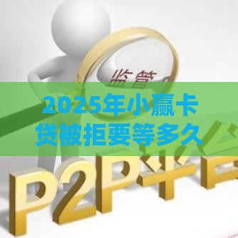 2025年小赢卡贷被拒要等多久，试试这5个最新网贷太多被拒平台还能贷
