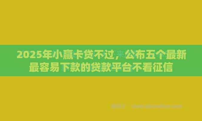 2025年小赢卡贷不过，公布五个最新最容易下款的贷款平台不看征信