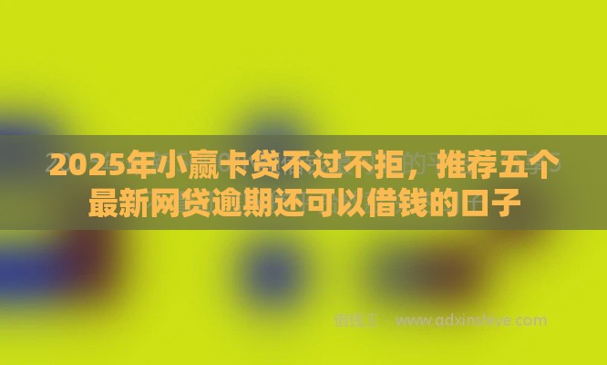 2025年小赢卡贷不过不拒，推荐五个最新网贷逾期还可以借钱的口子