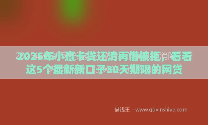 2025年小赢卡贷还清再借被拒，看看这5个最新新口子30天期限的网贷
