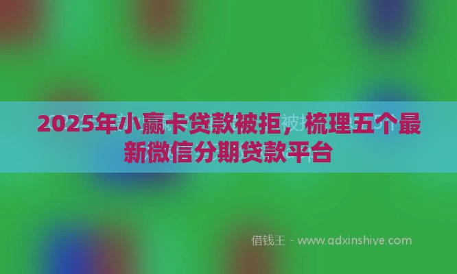 2025年小赢卡贷款被拒,梳理五个最新微信分期贷款平台 2025年小赢卡贷款被拒,梳理五个最新微信分期贷款平台