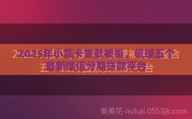 2025年小赢卡贷款被拒,梳理五个最新微信分期贷款平台 2025年小赢卡贷款被拒,梳理五个最新微信分期贷款平台