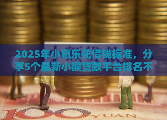2025年小赢乐花借钱标准，分享5个最新小额贷款平台排名不分先后