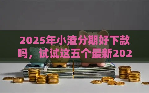 2025年小渣分期好下款吗，试试这五个最新2025花户风控必过的口子论坛