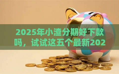 2025年小渣分期好下款吗，试试这五个最新2025花户风控必过的口子论坛