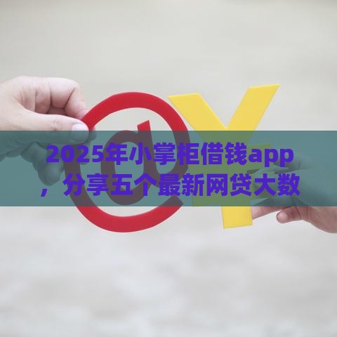 2025年小掌柜借钱app，分享五个最新网贷大数据查询平台