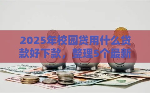 2025年校园贷用什么贷款好下款，整理5个最新哪些贷款平台容易通过