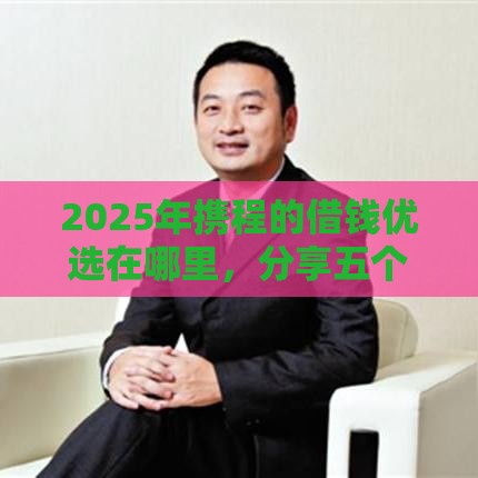 2025年携程的借钱优选在哪里，分享五个最新学生借钱平台