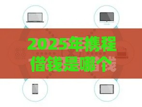 2025年携程借钱是哪个平台，整理五个最新借款平台不看负债容易借钱