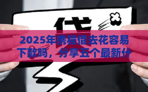 2025年携程借去花容易下款吗,分享五个最新什么贷款平台容易通过 2025年携程借去花容易下款吗,分享五个最新什么贷款平台容易通过