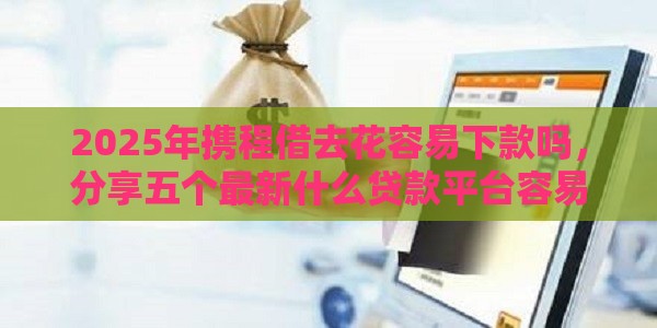2025年携程借去花容易下款吗,分享五个最新什么贷款平台容易通过 2025年携程借去花容易下款吗,分享五个最新什么贷款平台容易通过
