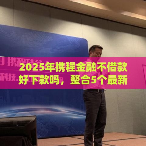 2025年携程金融不借款好下款吗，整合5个最新16周岁贷款平台