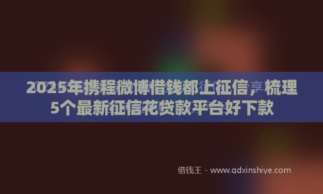 2025年携程微博借钱都上征信，梳理5个最新征信花贷款平台好下款