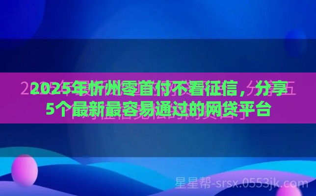 2025年忻州零首付不看征信，分享5个最新最容易通过的网贷平台