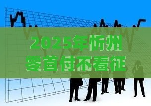 2025年忻州零首付不看征信，分享5个最新最容易通过的网贷平台